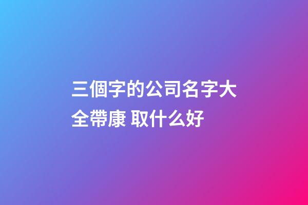 三個字的公司名字大全帶康 取什么好-第1張-公司起名-玄機派